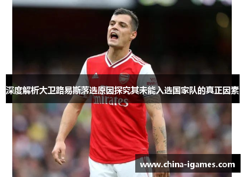 深度解析大卫路易斯落选原因探究其未能入选国家队的真正因素